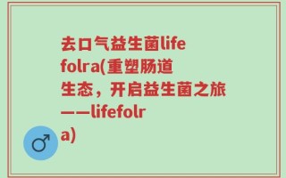 去口气益生菌lifefolra(重塑肠道生态，开启益生菌之旅——lifefolra)