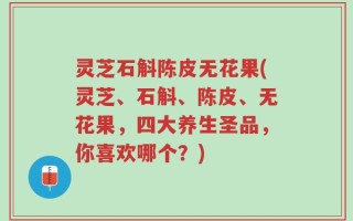 灵芝石斛陈皮无花果(灵芝、石斛、陈皮、无花果，四大养生圣品，你喜欢哪个？)