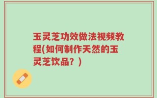 玉灵芝功效做法视频教程(如何制作天然的玉灵芝饮品？)