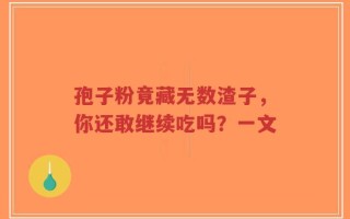 孢子粉竟藏无数渣子，你还敢继续吃吗？一文