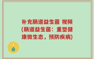 补充肠道益生菌 视频(肠道益生菌：重塑健康微生态，预防疾病)