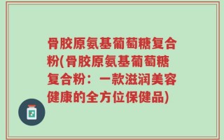 骨胶原氨基葡萄糖复合粉(骨胶原氨基葡萄糖复合粉：一款滋润美容健康的全方位保健品)
