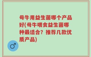 母牛用益生菌哪个产品好(母牛喂食益生菌哪种最适合？推荐几款优质产品)