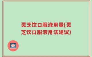 灵芝饮口服液用量(灵芝饮口服液用法建议)