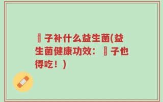 廋子补什么益生菌(益生菌健康功效：廋子也得吃！)