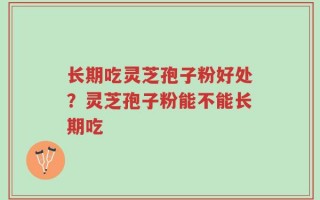 长期吃灵芝孢子粉好处？灵芝孢子粉能不能长期吃