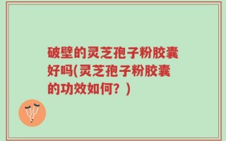 破壁的灵芝孢子粉胶囊好吗(灵芝孢子粉胶囊的功效如何？)