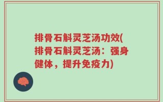 排骨石斛灵芝汤功效(排骨石斛灵芝汤：强身健体，提升免疫力)
