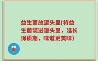 益生菌放罐头里(将益生菌装进罐头里，延长保质期，味道更美味)
