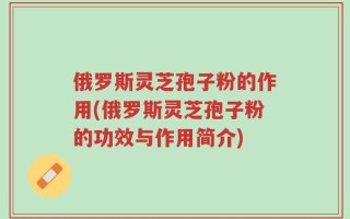 俄罗斯灵芝孢子粉的作用(俄罗斯灵芝孢子粉的功效与作用简介)