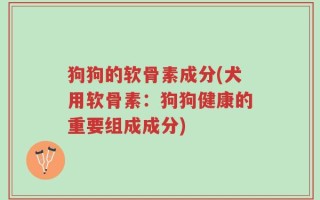 狗狗的软骨素成分(犬用软骨素：狗狗健康的重要组成成分)