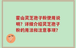 霍山灵芝孢子粉使用说明？详细介绍灵芝孢子粉的用法和注意事项？