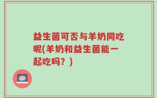 益生菌可否与羊奶同吃呢(羊奶和益生菌能一起吃吗？)