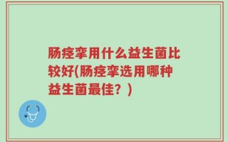 肠痉挛用什么益生菌比较好(肠痉挛选用哪种益生菌最佳？)