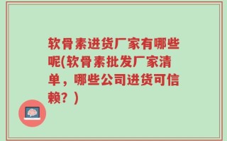 软骨素进货厂家有哪些呢(软骨素批发厂家清单，哪些公司进货可信赖？)