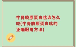 牛骨胶原蛋白肽该怎么吃(牛骨胶原蛋白肽的正确服用方法)