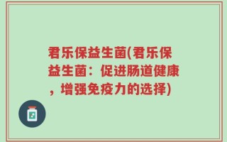 君乐保益生菌(君乐保益生菌：促进肠道健康，增强免疫力的选择)