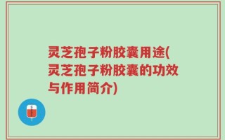 灵芝孢子粉胶囊用途(灵芝孢子粉胶囊的功效与作用简介)
