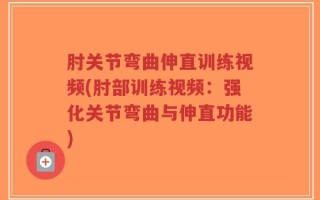 肘关节弯曲伸直训练视频(肘部训练视频：强化关节弯曲与伸直功能)