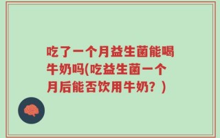 吃了一个月益生菌能喝牛奶吗(吃益生菌一个月后能否饮用牛奶？)