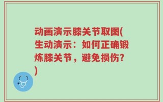 动画演示膝关节取图(生动演示：如何正确锻炼膝关节，避免损伤？)