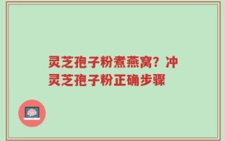 灵芝孢子粉煮燕窝？冲灵芝孢子粉正确步骤