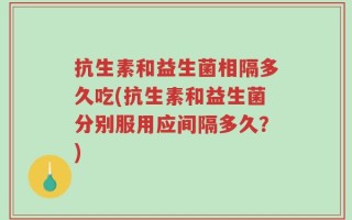 抗生素和益生菌相隔多久吃(抗生素和益生菌分别服用应间隔多久？)