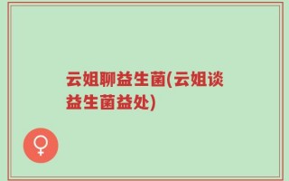 云姐聊益生菌(云姐谈益生菌益处)