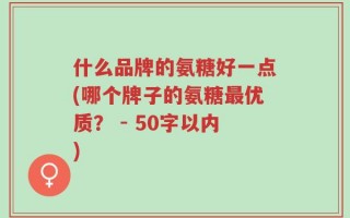 什么品牌的氨糖好一点(哪个牌子的氨糖最优质？ - 50字以内)