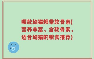 哪款幼猫粮带软骨素(营养丰富，含软骨素，适合幼猫的粮食推荐)