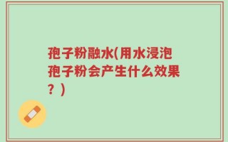 孢子粉融水(用水浸泡孢子粉会产生什么效果？)