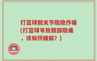 打篮球髋关节隐隐作痛(打篮球导致髋部隐痛，该如何缓解？)