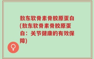 敖东软骨素骨胶原蛋白(敖东软骨素骨胶原蛋白：关节健康的有效保障)