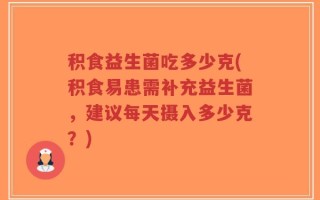 积食益生菌吃多少克(积食易患需补充益生菌，建议每天摄入多少克？)