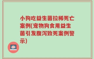 小狗吃益生菌拉稀死亡案例(宠物狗食用益生菌引发腹泻致死案例警示)