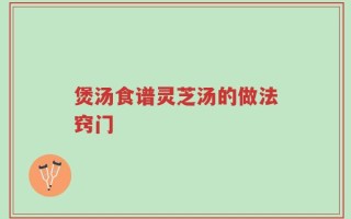 煲汤食谱灵芝汤的做法窍门