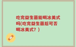 吃完益生菌能喝冰美式吗(吃完益生菌后可否喝冰美式？)