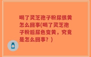 喝了灵芝孢子粉尿很黄怎么回事(喝了灵芝孢子粉后尿色变黄，究竟是怎么回事？)