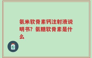 氨米软骨素钙注射液说明书？氨糖软骨素是什么