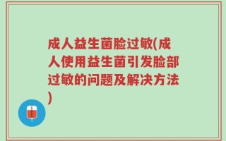 成人益生菌脸过敏(成人使用益生菌引发脸部过敏的问题及解决方法)