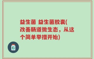 益生菌 益生菌胶囊(改善肠道微生态，从这个简单举措开始)
