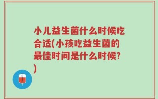 小儿益生菌什么时候吃合适(小孩吃益生菌的最佳时间是什么时候？)