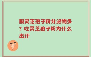 服灵芝孢子粉分泌物多？吃灵芝孢子粉为什么出汗