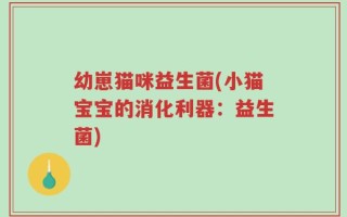 幼崽猫咪益生菌(小猫宝宝的消化利器：益生菌)