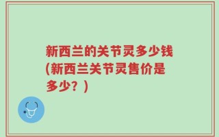 新西兰的关节灵多少钱(新西兰关节灵售价是多少？)