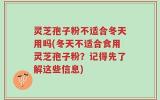灵芝孢子粉不适合冬天用吗(冬天不适合食用灵芝孢子粉？记得先了解这些信息)