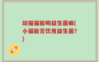幼猫猫能喝益生菌嘛(小猫能否饮用益生菌？)