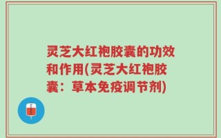 灵芝大红袍胶囊的功效和作用(灵芝大红袍胶囊：草本免疫调节剂)
