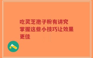 吃灵芝孢子粉有讲究 掌握这些小技巧让效果更佳