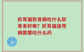 折耳猫软骨病吃什么软骨素好呢？折耳猫遗传病需要吃什么药